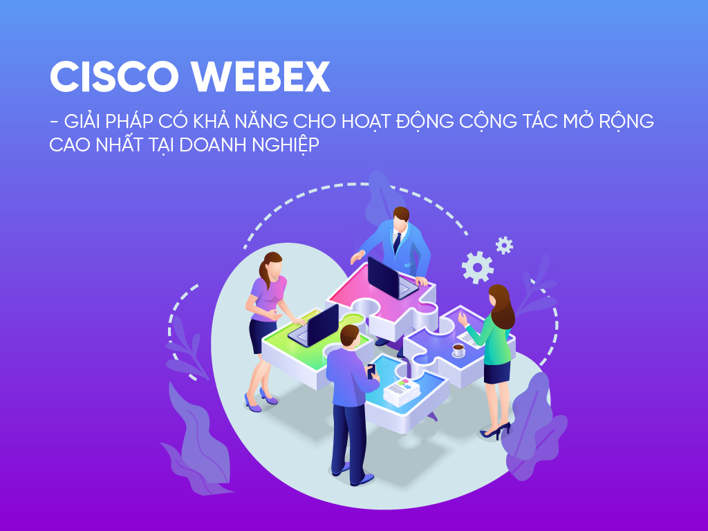 Cisco Webex - Giải Pháp Có Khả Năng Cho Hoạt Động Cộng Tác Mở Rộng Cao Nhất Tại Doanh Nghiệp